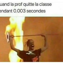 Quand la prof quitte la classe pendant 0.003 secondes  